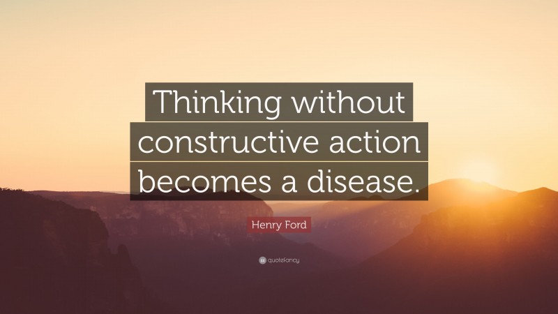 Henry Ford Quote: “Thinking without constructive action becomes a disease.”