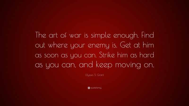 Ulysses S. Grant Quote: “The art of war is simple enough. Find out where your enemy is. Get at him as soon as you can. Strike him as hard as you can, and keep moving on.”