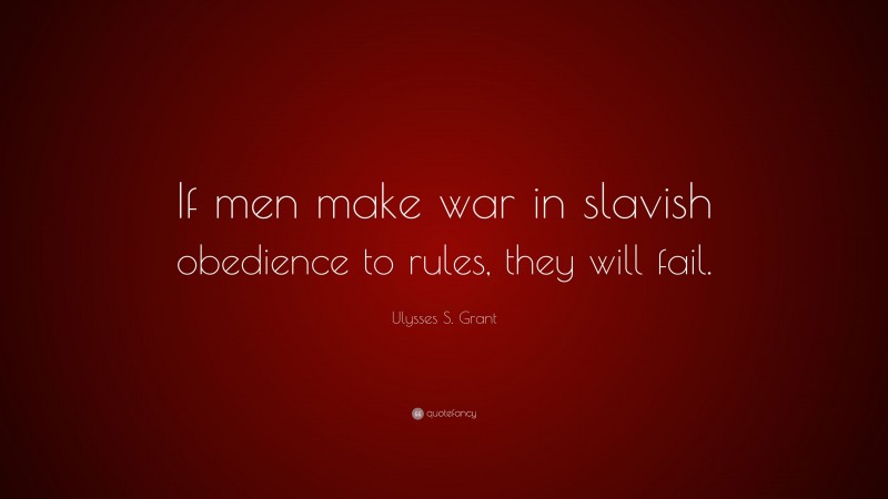 Ulysses S. Grant Quote: “If men make war in slavish obedience to rules, they will fail.”