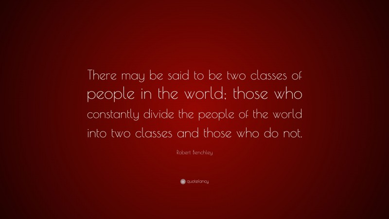 Robert Benchley Quote: “There may be said to be two classes of people in the world; those who constantly divide the people of the world into two classes and those who do not.”