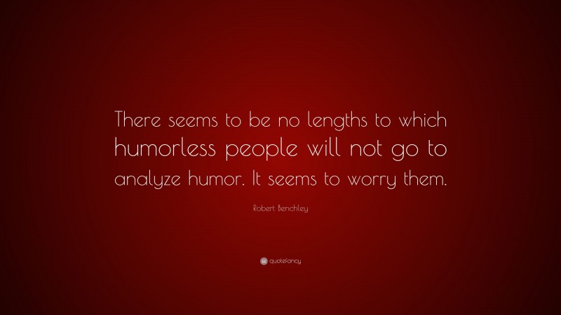 Robert Benchley Quote: “There seems to be no lengths to which humorless people will not go to analyze humor. It seems to worry them.”