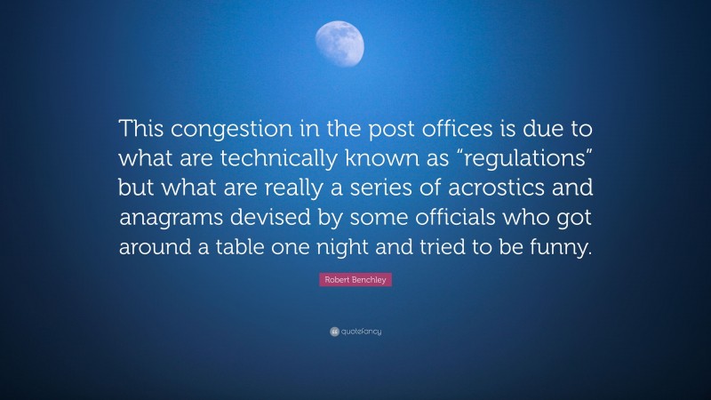 Robert Benchley Quote: “This congestion in the post offices is due to what are technically known as “regulations” but what are really a series of acrostics and anagrams devised by some officials who got around a table one night and tried to be funny.”