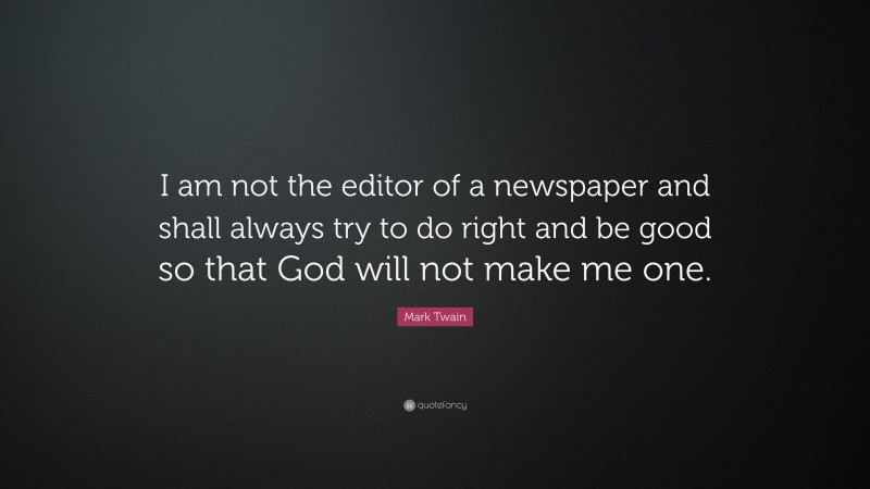 Mark Twain Quote: “I am not the editor of a newspaper and shall always try to do right and be good so that God will not make me one.”