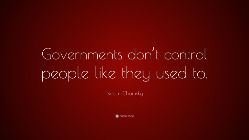 Noam Chomsky Quote: “Governments don’t control people like they used to.”