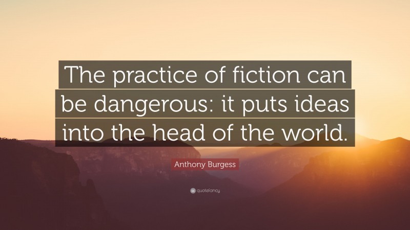 Anthony Burgess Quote: “The practice of fiction can be dangerous: it puts ideas into the head of the world.”