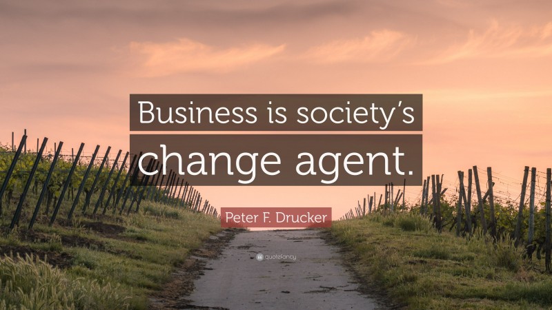 Peter F. Drucker Quote: “Business is society’s change agent.”