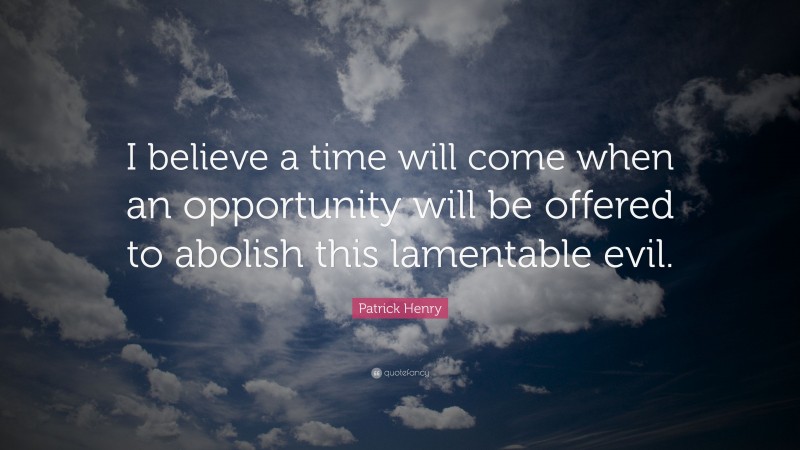 Patrick Henry Quote: “I believe a time will come when an opportunity will be offered to abolish this lamentable evil.”