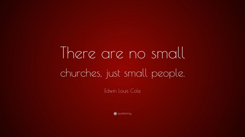 Edwin Louis Cole Quote: “There are no small churches, just small people.”