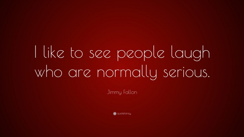 Jimmy Fallon Quote: “I like to see people laugh who are normally serious.”