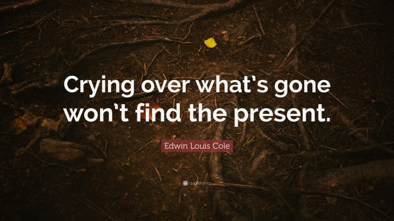 Edwin Louis Cole Quote: “Crying over what’s gone won’t find the present.”