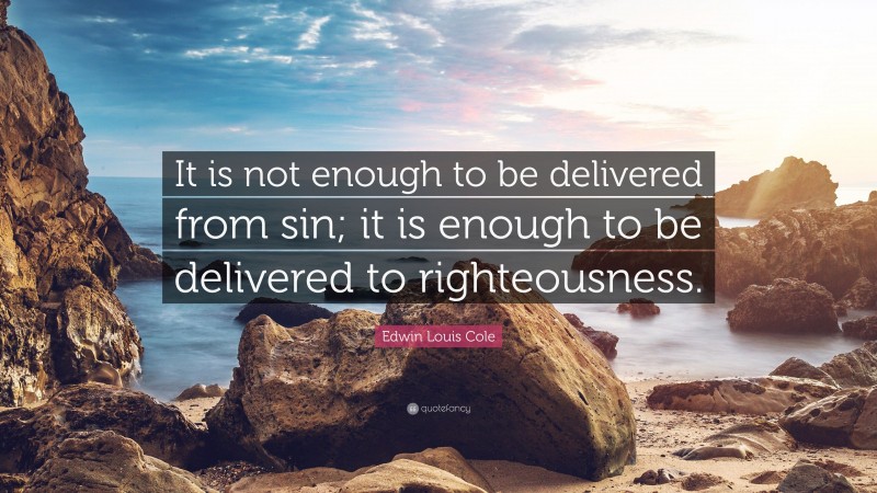 Edwin Louis Cole Quote: “It is not enough to be delivered from sin; it is enough to be delivered to righteousness.”