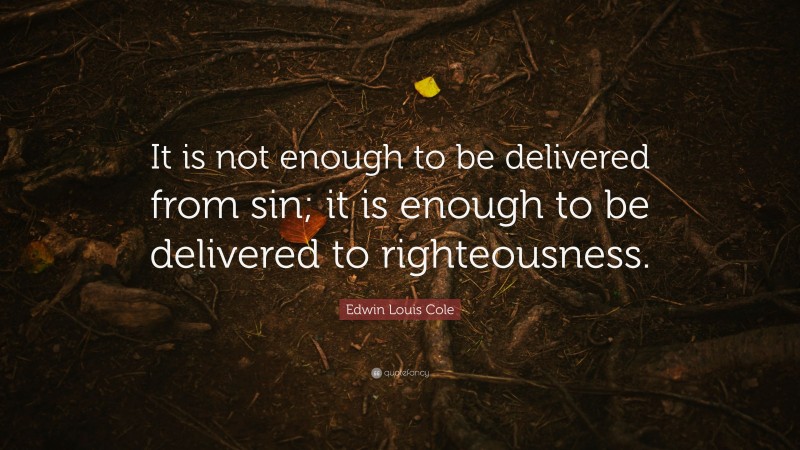 Edwin Louis Cole Quote: “It is not enough to be delivered from sin; it is enough to be delivered to righteousness.”