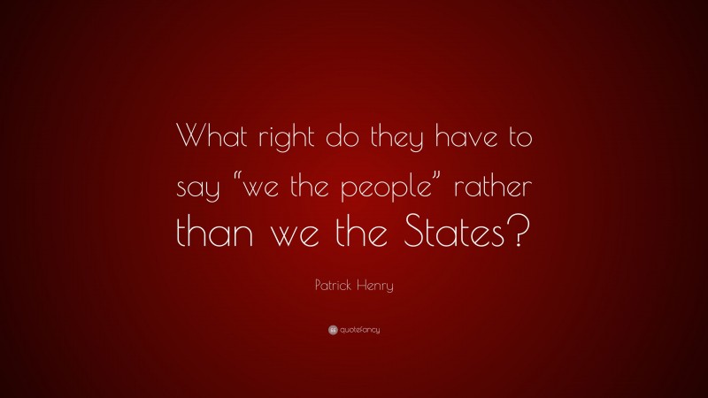 Patrick Henry Quote: “What right do they have to say “we the people” rather than we the States?”