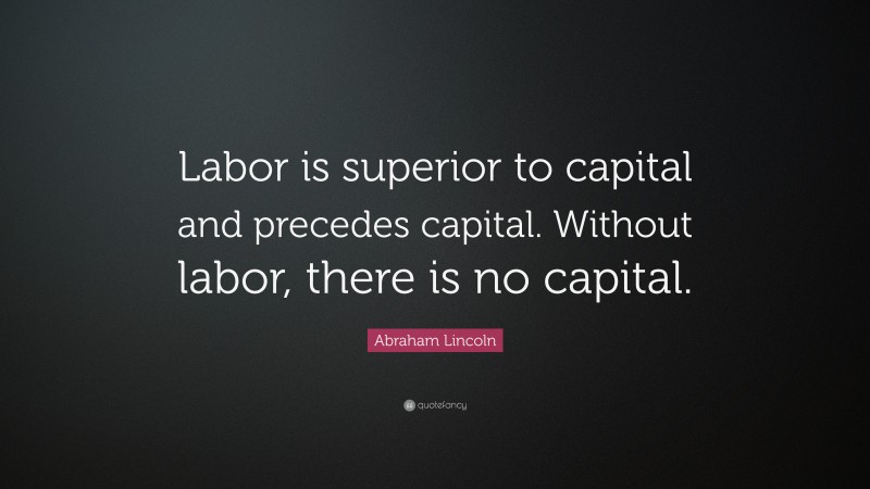 Abraham Lincoln Quote: “Labor is superior to capital and precedes capital. Without labor, there is no capital.”