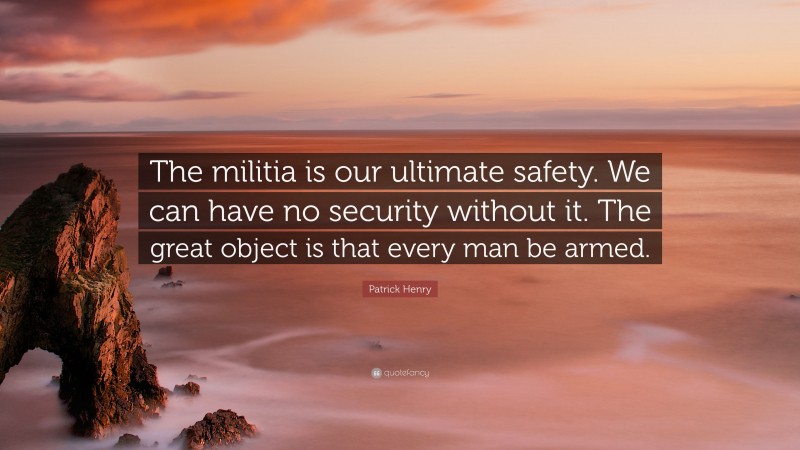 Patrick Henry Quote: “The militia is our ultimate safety. We can have no security without it. The great object is that every man be armed.”