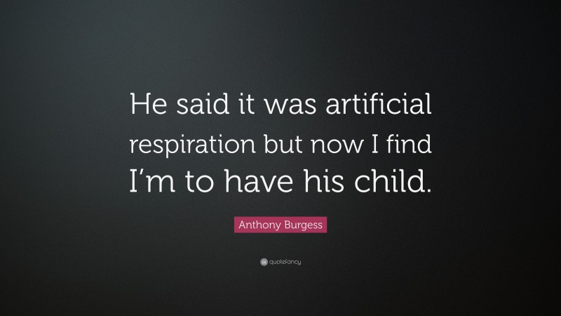 Anthony Burgess Quote: “He said it was artificial respiration but now I find I’m to have his child.”