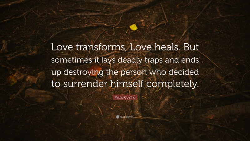 Paulo Coelho Quote: “Love transforms, Love heals. But sometimes it lays deadly traps and ends up destroying the person who decided to surrender himself completely.”
