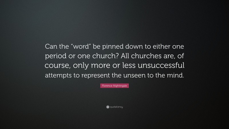 Florence Nightingale Quote: “Can the “word” be pinned down to either one period or one church? All churches are, of course, only more or less unsuccessful attempts to represent the unseen to the mind.”