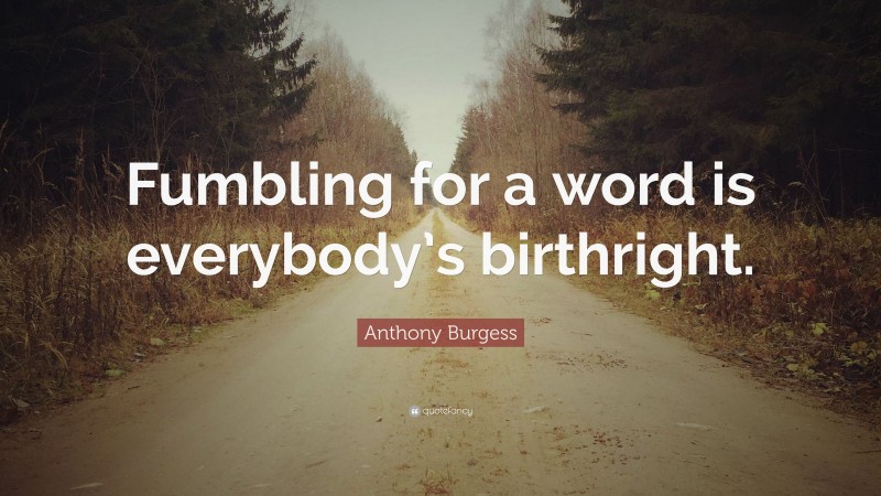 Anthony Burgess Quote: “Fumbling for a word is everybody’s birthright.”