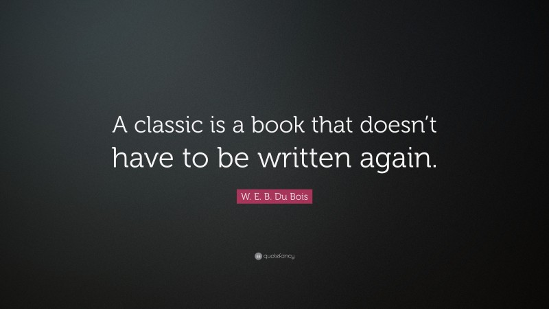 W. E. B. Du Bois Quote: “A classic is a book that doesn’t have to be written again.”