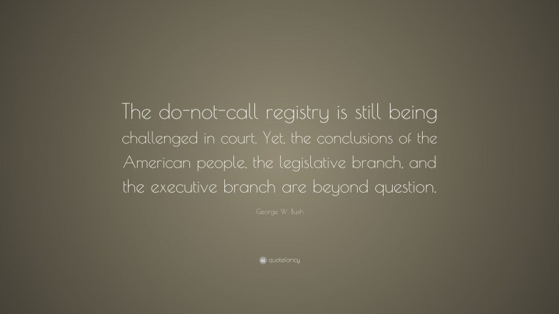 George W. Bush Quote: “The do-not-call registry is still being challenged in court. Yet, the conclusions of the American people, the legislative branch, and the executive branch are beyond question.”