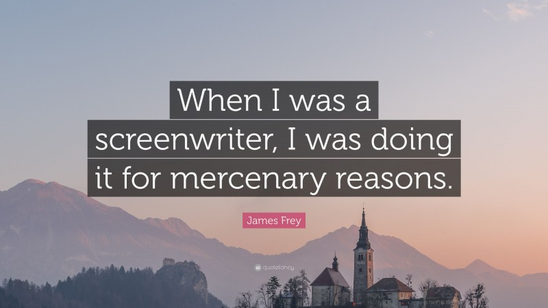 James Frey Quote: “When I was a screenwriter, I was doing it for mercenary reasons.”