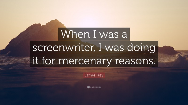 James Frey Quote: “When I was a screenwriter, I was doing it for mercenary reasons.”