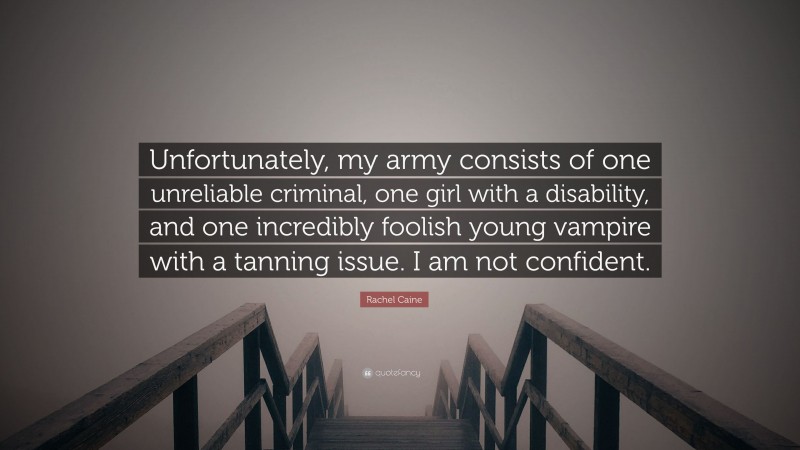 Rachel Caine Quote: “Unfortunately, my army consists of one unreliable criminal, one girl with a disability, and one incredibly foolish young vampire with a tanning issue. I am not confident.”