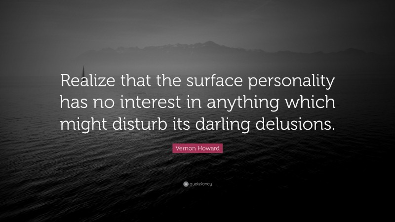 Vernon Howard Quote: “Realize that the surface personality has no interest in anything which might disturb its darling delusions.”