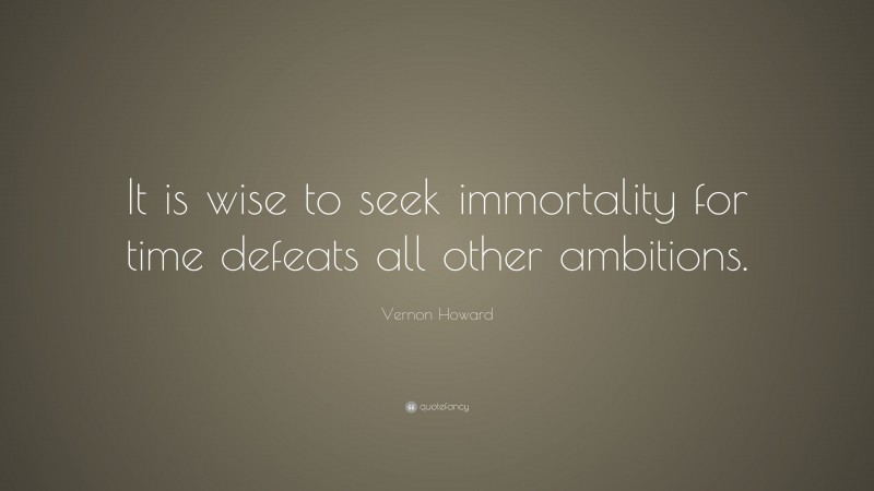 Vernon Howard Quote: “It is wise to seek immortality for time defeats all other ambitions.”