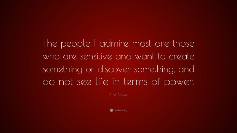 E. M. Forster Quote: “The people I admire most are those who are sensitive and want to create something or discover something, and do not see life in terms of power.”