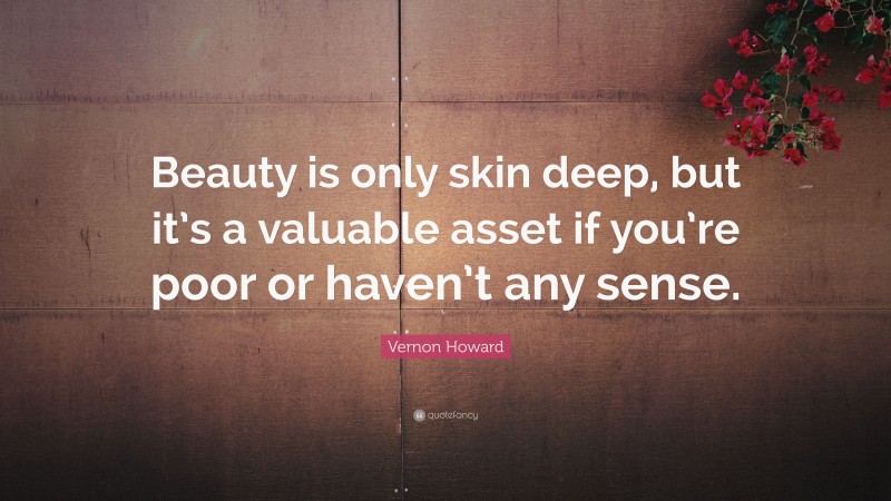 Vernon Howard Quote: “Beauty is only skin deep, but it’s a valuable asset if you’re poor or haven’t any sense.”