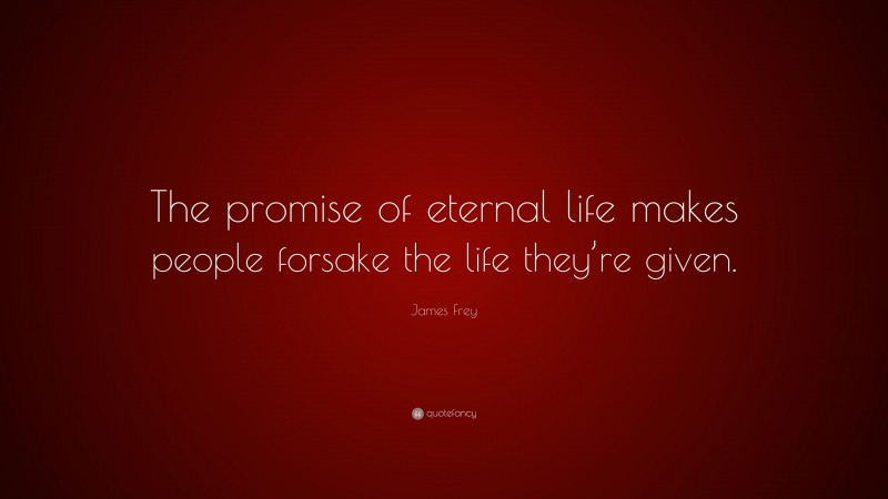 James Frey Quote: “The promise of eternal life makes people forsake the life they’re given.”
