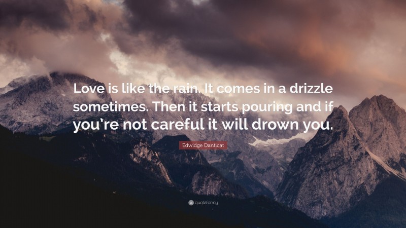 Edwidge Danticat Quote: “Love is like the rain. It comes in a drizzle sometimes. Then it starts pouring and if you’re not careful it will drown you.”