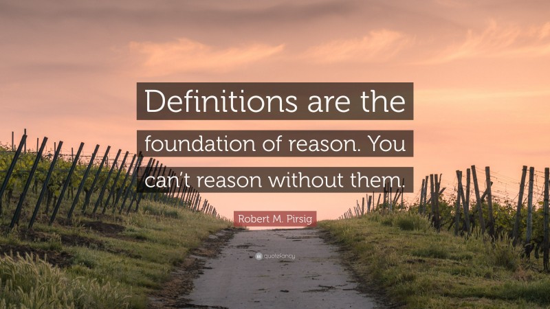 Robert M. Pirsig Quote: “Definitions are the foundation of reason. You can’t reason without them.”