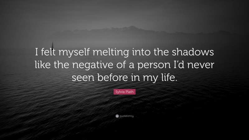 Sylvia Plath Quote: “I felt myself melting into the shadows like the negative of a person I’d never seen before in my life.”