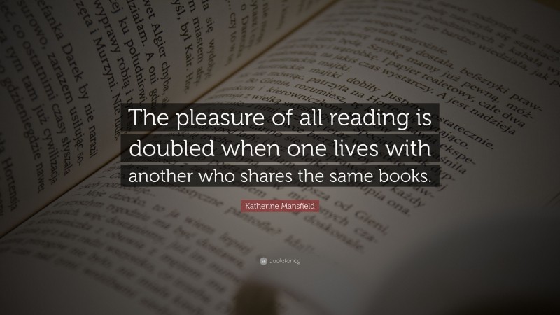 Katherine Mansfield Quote: “The pleasure of all reading is doubled when one lives with another who shares the same books.”