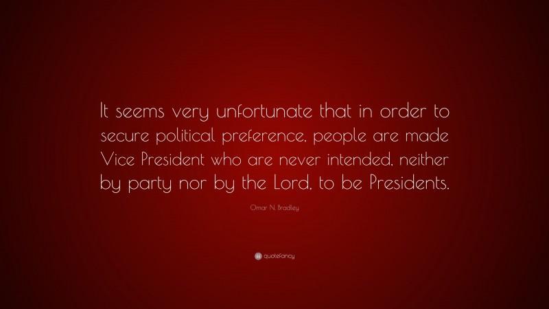 Omar N. Bradley Quote: “It seems very unfortunate that in order to secure political preference, people are made Vice President who are never intended, neither by party nor by the Lord, to be Presidents.”