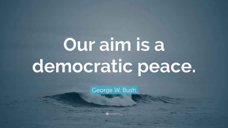 George W. Bush Quote: “Our aim is a democratic peace.”