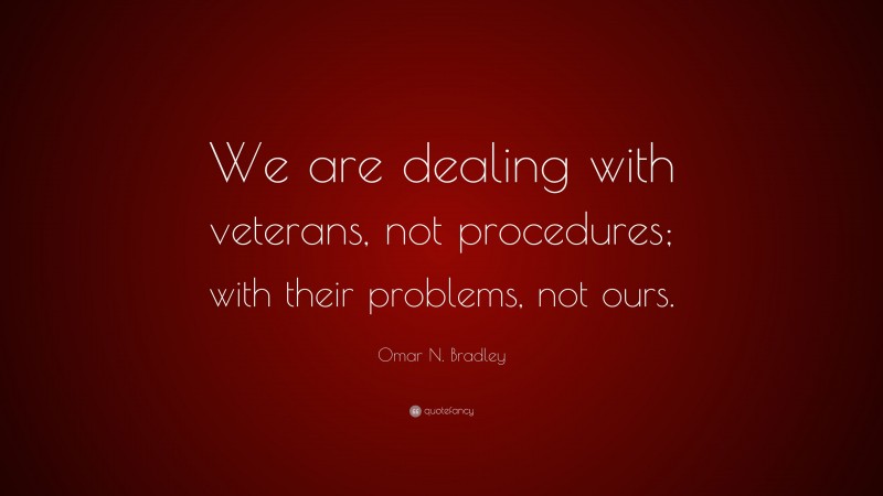 Omar N. Bradley Quote: “We are dealing with veterans, not procedures; with their problems, not ours.”