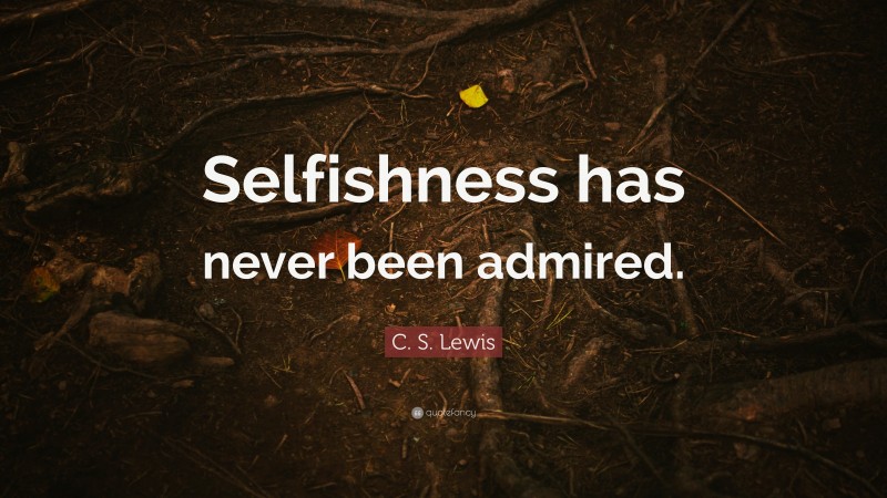 C. S. Lewis Quote: “Selfishness has never been admired.”