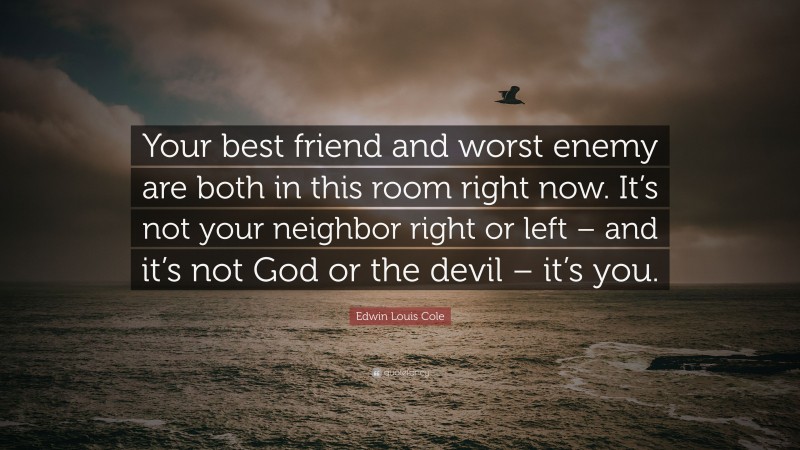 Edwin Louis Cole Quote: “Your best friend and worst enemy are both in this room right now. It’s not your neighbor right or left – and it’s not God or the devil – it’s you.”