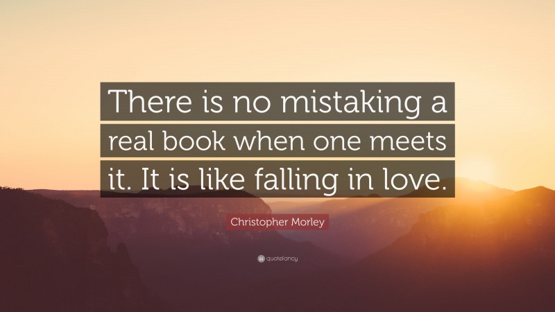 Christopher Morley Quote: “There is no mistaking a real book when one meets it. It is like falling in love.”