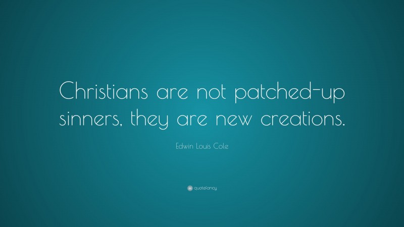 Edwin Louis Cole Quote: “Christians are not patched-up sinners, they are new creations.”