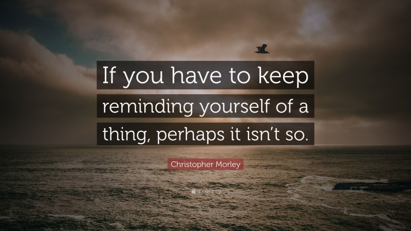 Christopher Morley Quote: “If you have to keep reminding yourself of a thing, perhaps it isn’t so.”