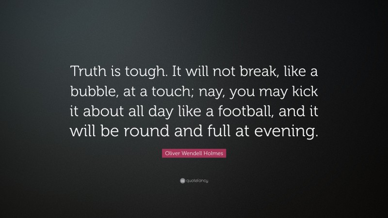 Oliver Wendell Holmes Quote: “Truth is tough. It will not break, like a bubble, at a touch; nay, you may kick it about all day like a football, and it will be round and full at evening.”