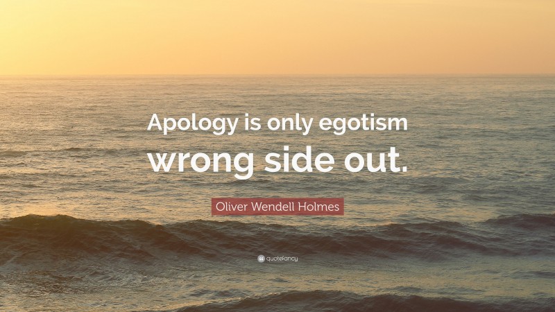 Oliver Wendell Holmes Quote: “Apology is only egotism wrong side out.”