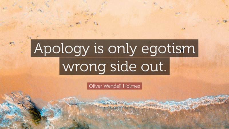 Oliver Wendell Holmes Quote: “Apology is only egotism wrong side out.”