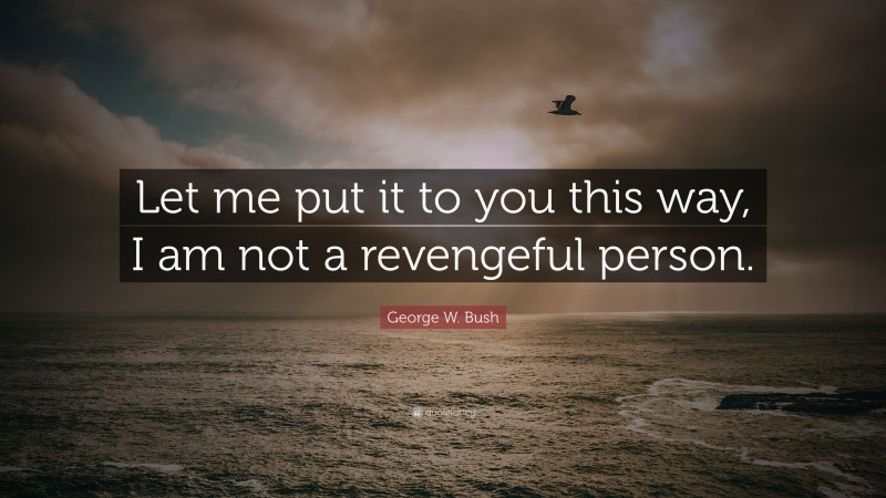 George W. Bush Quote: “Let me put it to you this way, I am not a revengeful person.”