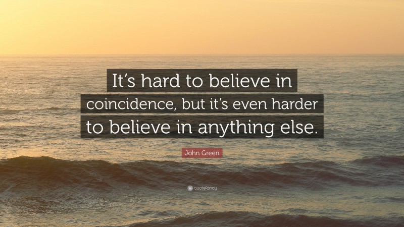 John Green Quote: “It’s hard to believe in coincidence, but it’s even harder to believe in anything else.”